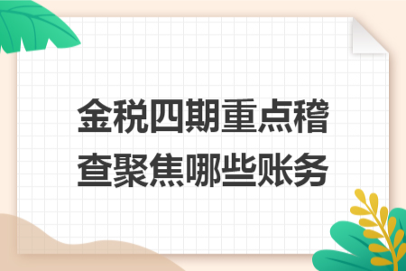 金税四期重点稽查聚焦哪些账务