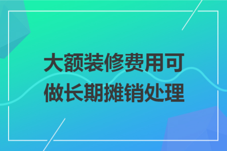 大额装修费用可做长期摊销处理