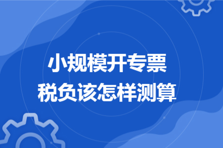 小规模开专票税负该怎样测算