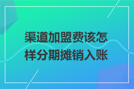 渠道加盟费该怎样分期摊销入账