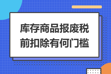 库存商品报废税前扣除有何门槛
