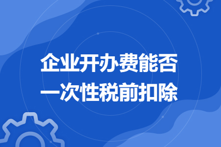 企业开办费能否一次性税前扣除
