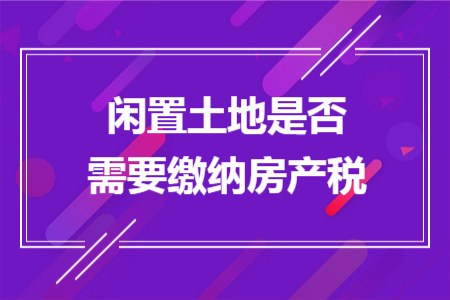 闲置土地是否需要缴纳房产税