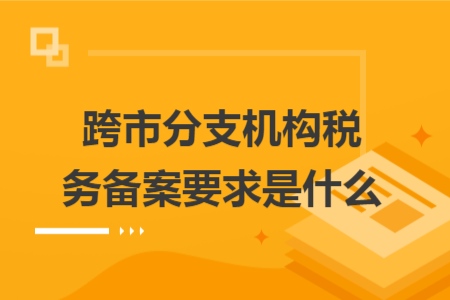 跨市分支机构税务备案要求是什么