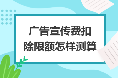 广告宣传费扣除限额怎样测算