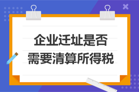 企业迁址是否需要清算所得税