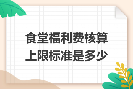 食堂福利费核算上限标准是多少