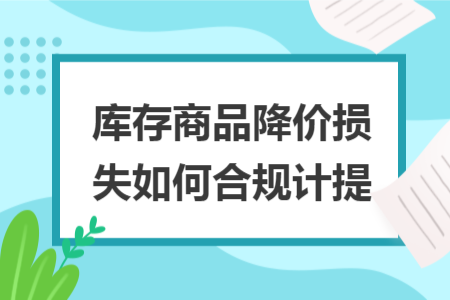 库存商品降价损失如何合规计提 库存商品降价损失如何合规计提