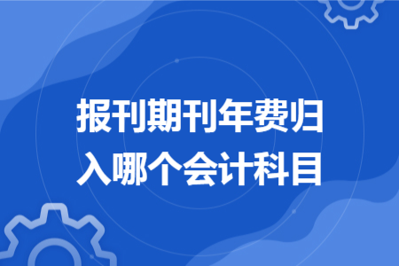 报刊期刊年费归入哪个会计科目 报刊期刊年费归入哪个会计科目