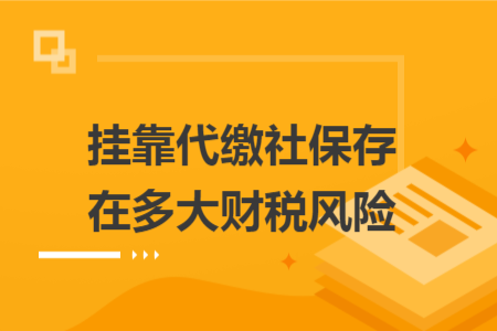 挂靠代缴社保存在多大财税风险 挂靠代缴社保存在多大财税风险