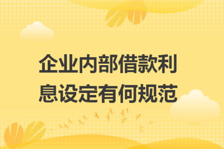 企业内部借款利息设定有何规范 企业内部借款利息设定有何规范