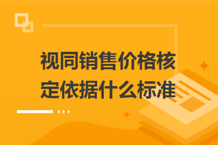 视同销售价格核定依据什么标准