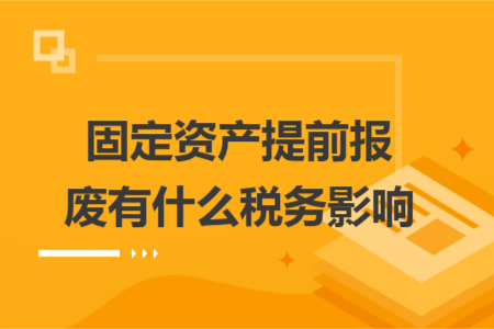 固定资产提前报废有什么税务影响 固定资产提前报废有什么税务影响