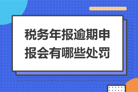 税务年报逾期申报会有哪些处罚