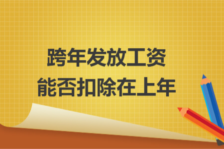 跨年发放工资能否扣除在上年 跨年发放工资能否扣除在上年