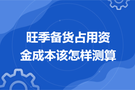 旺季备货占用资金成本该怎样测算 旺季备货占用资金成本该怎样测算