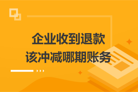 企业收到退款该冲减哪期账务