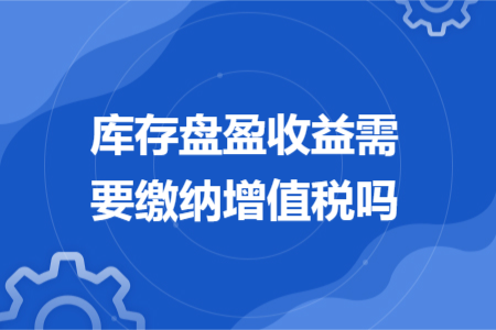 库存盘盈收益需要缴纳增值税吗 库存盘盈收益需要缴纳增值税吗