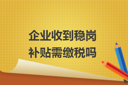 企业收到稳岗补贴需缴税吗 企业收到稳岗补贴需缴税吗