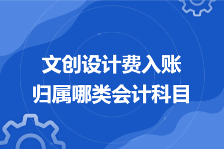 文创设计费入账归属哪类会计科目 文创设计费入账归属哪类会计科目