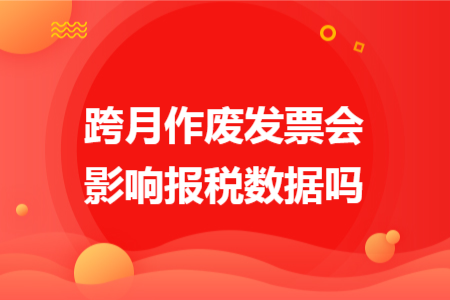 跨月作废发票会影响报税数据吗 跨月作废发票会影响报税数据吗