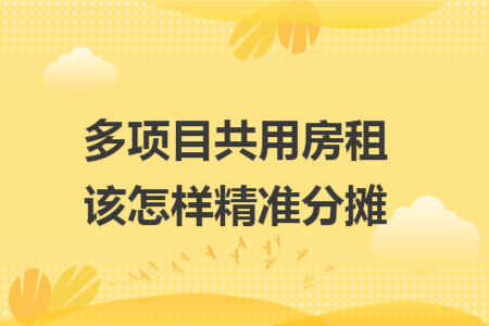 多项目共用房租该怎样精准分摊 多项目共用房租该怎样精准分摊