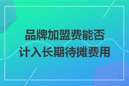 品牌加盟费能否计入长期待摊费用