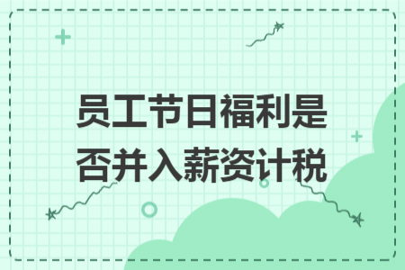 员工节日福利是否并入薪资计税 员工节日福利是否并入薪资计税