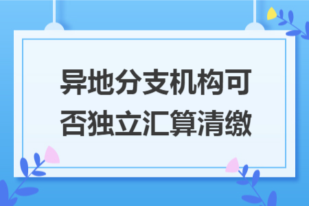 异地分支机构可否独立汇算清缴