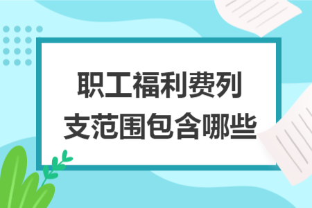 职工福利费列支范围包含哪些