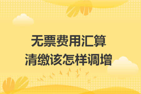 无票费用汇算清缴该怎样调增