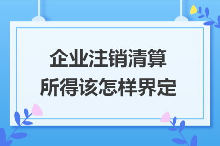 企业注销清算所得该怎样界定