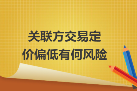 关联方交易定价偏低有何风险 关联方交易定价偏低有何风险
