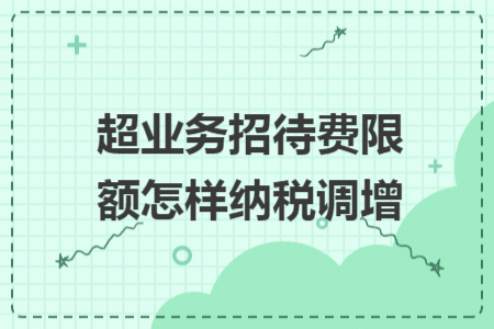 超业务招待费限额怎样纳税调增 超业务招待费限额怎样纳税调增