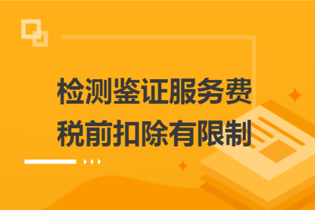 检测鉴证服务费税前扣除有限制 检测鉴证服务费税前扣除有限制
