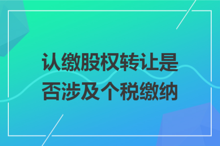 认缴股权转让是否涉及个税缴纳