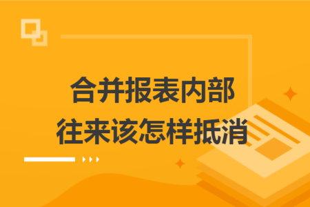 合并报表内部往来该怎样抵消 合并报表内部往来该怎样抵消