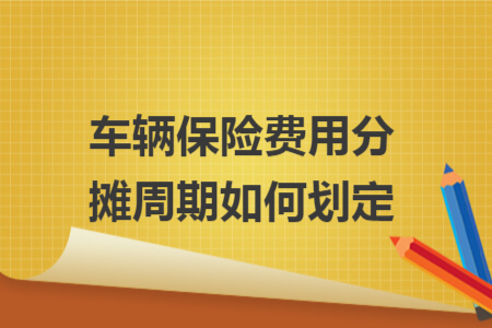 车辆保险费用分摊周期如何划定 车辆保险费用分摊周期如何划定