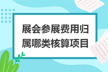 展会参展费用归属哪类核算项目 展会参展费用归属哪类核算项目