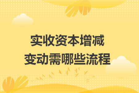 实收资本增减变动需哪些流程 实收资本增减变动需哪些流程