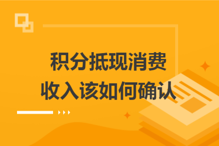 积分抵现消费收入该如何确认 积分抵现消费收入该如何确认