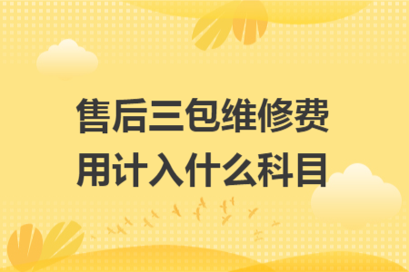 售后三包维修费用计入什么科目 售后三包维修费用计入什么科目