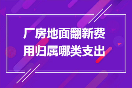 厂房地面翻新费用归属哪类支出 厂房地面翻新费用归属哪类支出