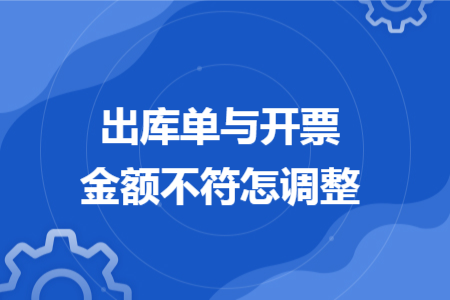 出库单与开票金额不符怎调整 出库单与开票金额不符怎调整