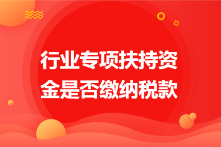 行业专项扶持资金是否缴纳税款 行业专项扶持资金是否缴纳税款
