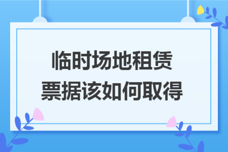 临时场地租赁票据该如何取得