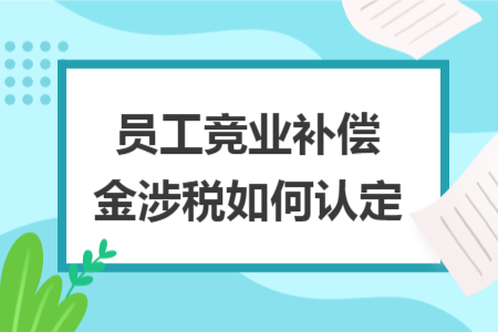 员工竞业补偿金涉税如何认定 员工竞业补偿金涉税如何认定