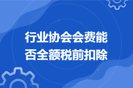 行业协会会费能否全额税前扣除 行业协会会费能否全额税前扣除
