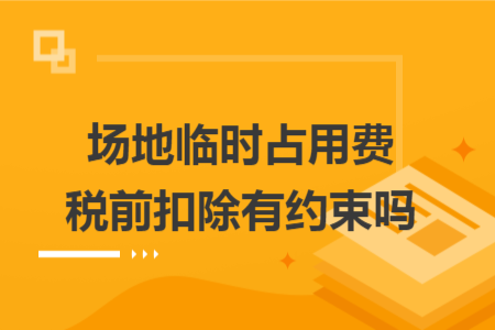 场地临时占用费税前扣除有约束吗 场地临时占用费税前扣除有约束吗