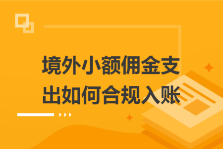 境外小额佣金支出如何合规入账 境外小额佣金支出如何合规入账